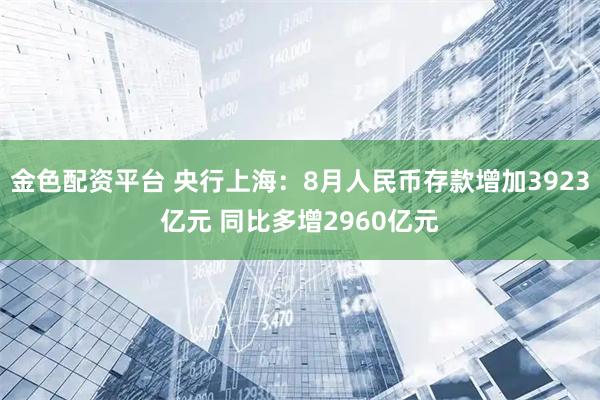 金色配资平台 央行上海：8月人民币存款增加3923亿元 同比多增2960亿元