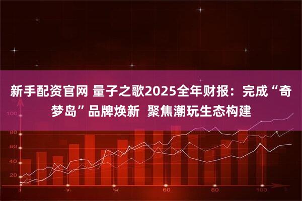 新手配资官网 量子之歌2025全年财报：完成“奇梦岛”品牌焕新  聚焦潮玩生态构建