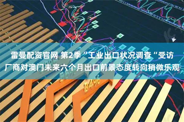 雷曼配资官网 第2季“工业出口状况调查“受访厂商对澳门未来六个月出口前景态度转向稍微乐观