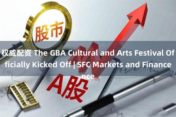 权威配资 The GBA Cultural and Arts Festival Officially Kicked Off | SFC Markets and Finance