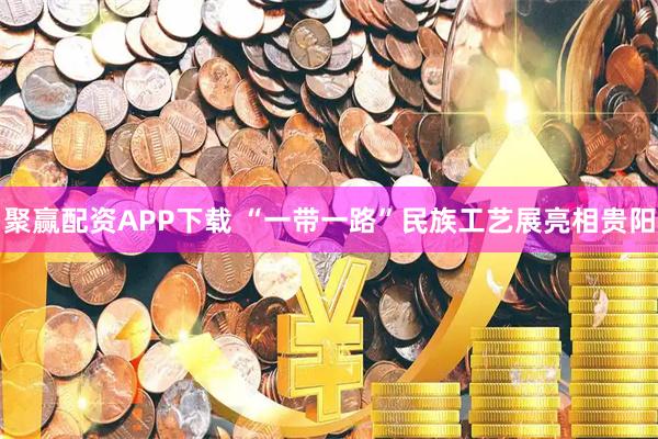 聚赢配资APP下载 “一带一路”民族工艺展亮相贵阳