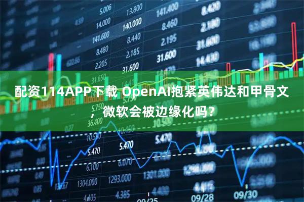 配资114APP下载 OpenAI抱紧英伟达和甲骨文，微软会被边缘化吗？