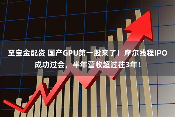 至宝金配资 国产GPU第一股来了！摩尔线程IPO成功过会，半年营收超过往3年！