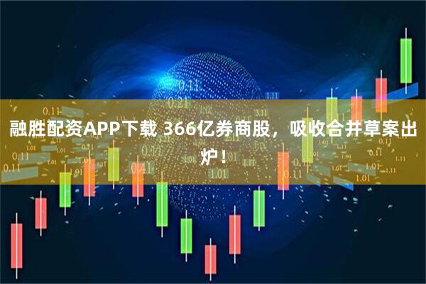 融胜配资APP下载 366亿券商股，吸收合并草案出炉！