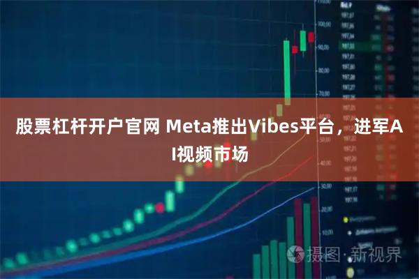 股票杠杆开户官网 Meta推出Vibes平台，进军AI视频市场