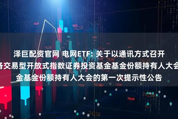 泽巨配资官网 电网ETF: 关于以通讯方式召开广发恒生A股电网设备交易型开放式指数证券投资基金基金份额持有人大会的第一次提示性公告