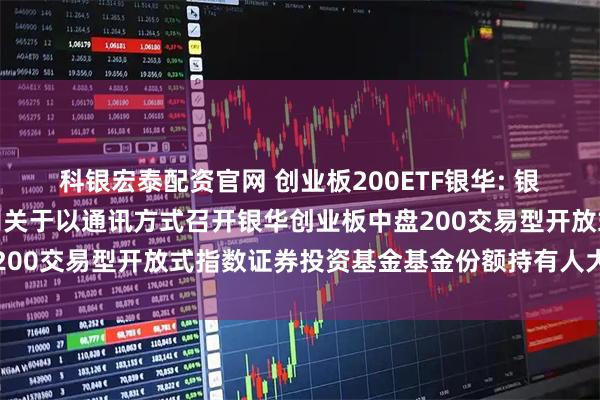 科银宏泰配资官网 创业板200ETF银华: 银华基金管理股份有限公司关于以通讯方式召开银华创业板中盘200交易型开放式指数证券投资基金基金份额持有人大会的公告