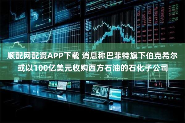 顺配网配资APP下载 消息称巴菲特旗下伯克希尔或以100亿美元收购西方石油的石化子公司