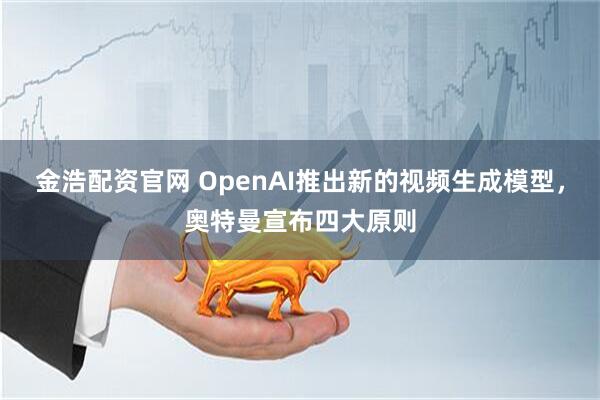 金浩配资官网 OpenAI推出新的视频生成模型，奥特曼宣布四大原则
