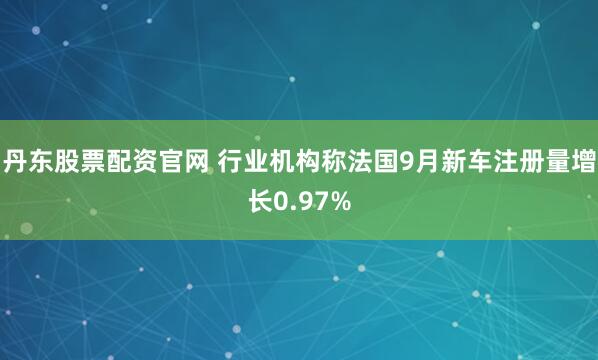 丹东股票配资官网 行业机构称法国9月新车注册量增长0.97%