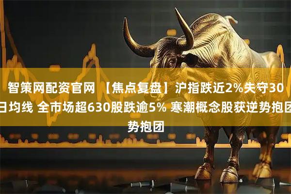 智策网配资官网 【焦点复盘】沪指跌近2%失守30日均线 全市场超630股跌逾5% 寒潮概念股获逆势抱团