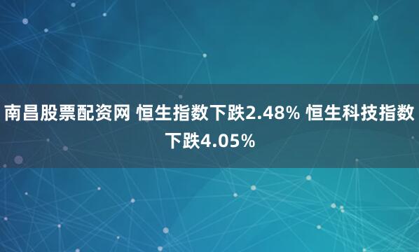 南昌股票配资网 恒生指数下跌2.48% 恒生科技指数下跌4.05%