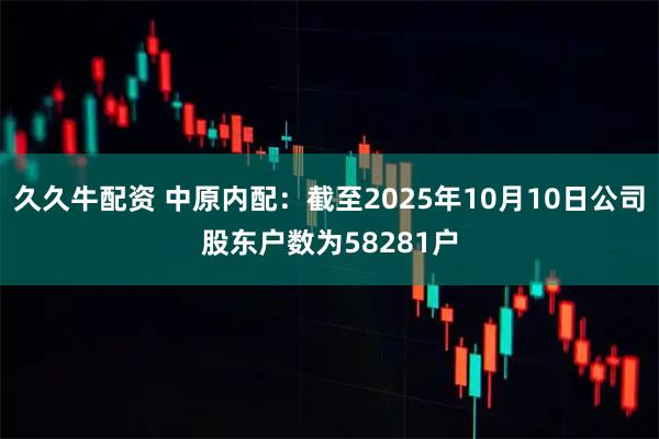 久久牛配资 中原内配：截至2025年10月10日公司股东户数为58281户