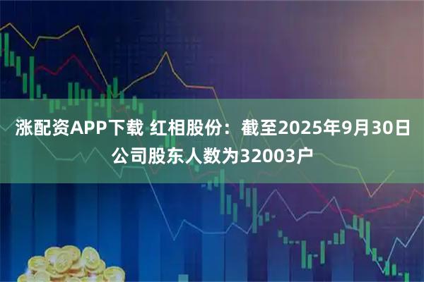 涨配资APP下载 红相股份：截至2025年9月30日公司股东人数为32003户
