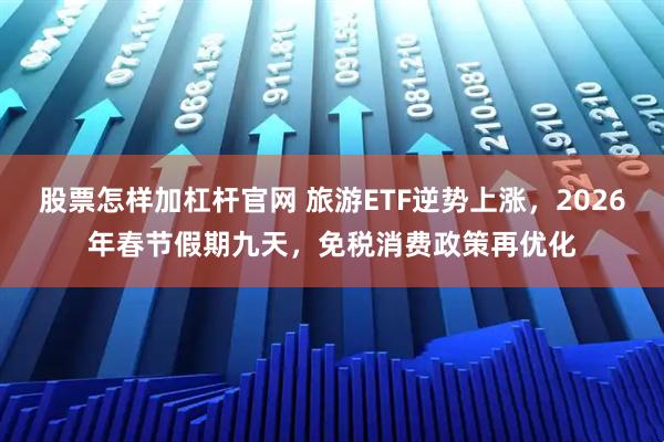 股票怎样加杠杆官网 旅游ETF逆势上涨，2026年春节假期九天，免税消费政策再优化