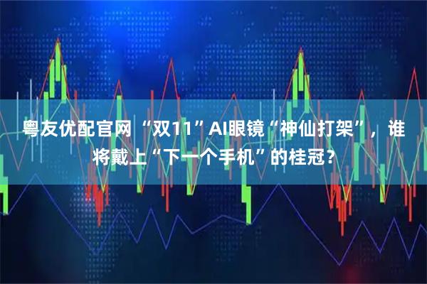 粤友优配官网 “双11”AI眼镜“神仙打架”，谁将戴上“下一个手机”的桂冠？