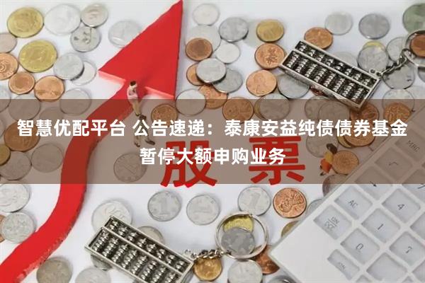 智慧优配平台 公告速递：泰康安益纯债债券基金暂停大额申购业务