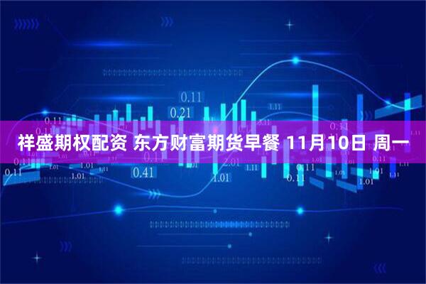 祥盛期权配资 东方财富期货早餐 11月10日 周一