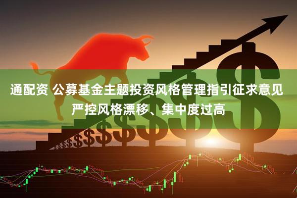 通配资 公募基金主题投资风格管理指引征求意见 严控风格漂移、集中度过高
