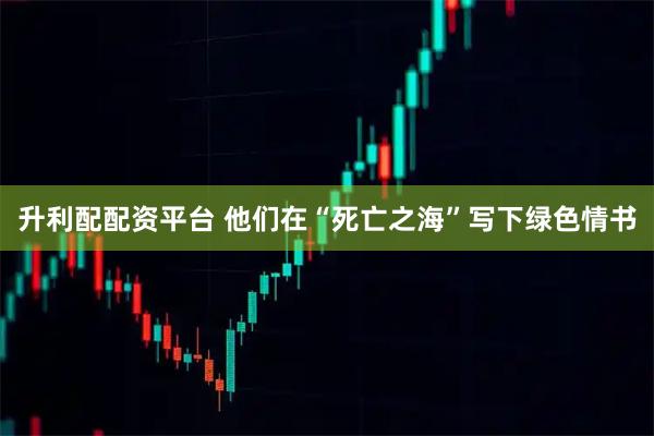 升利配配资平台 他们在“死亡之海”写下绿色情书