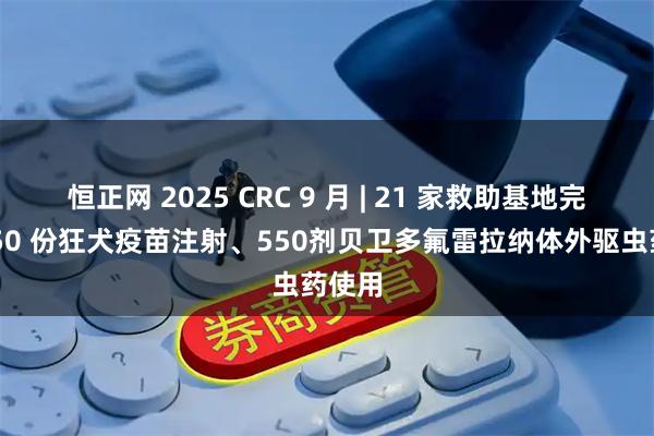 恒正网 2025 CRC 9 月 | 21 家救助基地完成8150 份狂犬疫苗注射、550剂贝卫多氟雷拉纳体外驱虫药使用