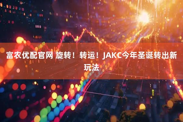 富农优配官网 旋转！转运！JAKC今年圣诞转出新玩法
