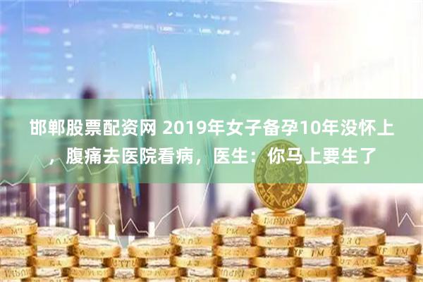 邯郸股票配资网 2019年女子备孕10年没怀上，腹痛去医院看病，医生：你马上要生了