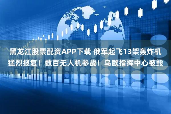 黑龙江股票配资APP下载 俄军起飞13架轰炸机猛烈报复！数百无人机参战！乌欧指挥中心被毁