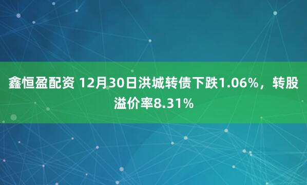 鑫恒盈配资 12月30日洪城转债下跌1.06%，转股溢价率8.31%