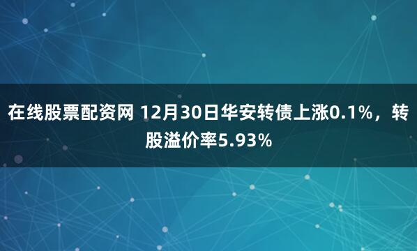 在线股票配资网 12月30日华安转债上涨0.1%，转股溢价率5.93%