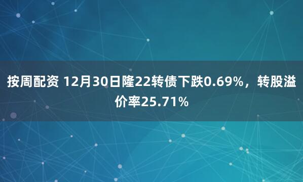 按周配资 12月30日隆22转债下跌0.69%，转股溢价率25.71%