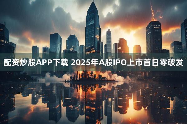 配资炒股APP下载 2025年A股IPO上市首日零破发