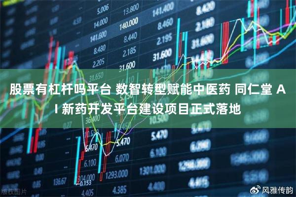 股票有杠杆吗平台 数智转型赋能中医药 同仁堂 AI 新药开发平台建设项目正式落地