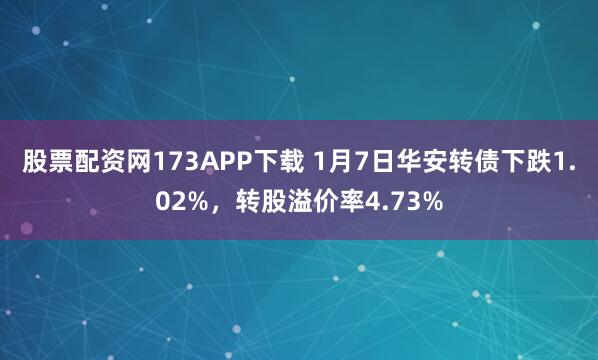 股票配资网173APP下载 1月7日华安转债下跌1.02%，转股溢价率4.73%