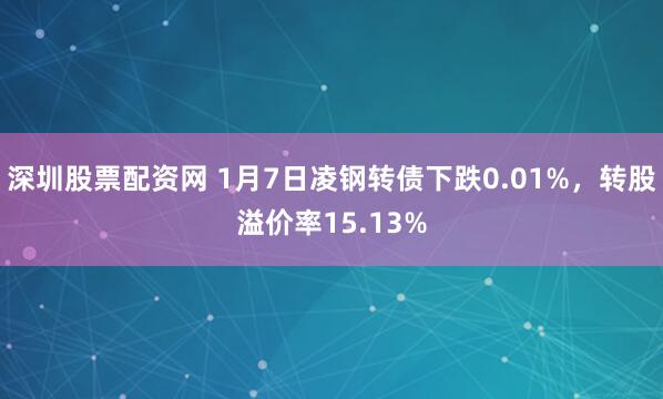 深圳股票配资网 1月7日凌钢转债下跌0.01%，转股溢价率15.13%