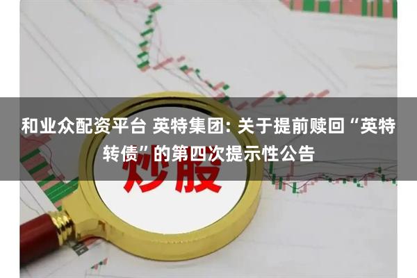 和业众配资平台 英特集团: 关于提前赎回“英特转债”的第四次提示性公告