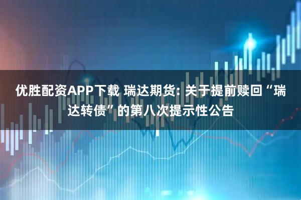 优胜配资APP下载 瑞达期货: 关于提前赎回“瑞达转债”的第八次提示性公告
