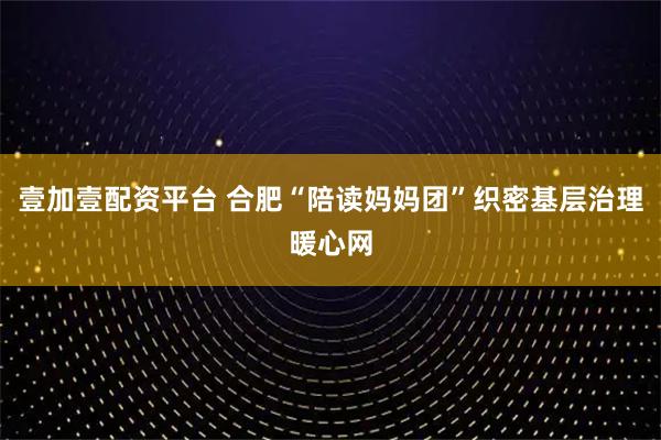 壹加壹配资平台 合肥“陪读妈妈团”织密基层治理暖心网