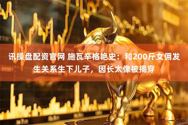 讯操盘配资官网 施瓦辛格艳史：和200斤女佣发生关系生下儿子，因长太像被揭穿
