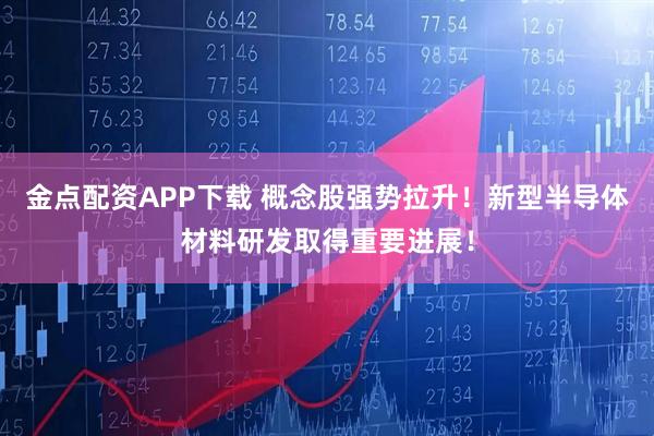 金点配资APP下载 概念股强势拉升！新型半导体材料研发取得重要进展！