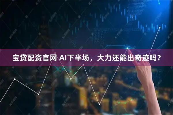 宝贷配资官网 AI下半场，大力还能出奇迹吗？