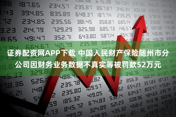 证券配资网APP下载 中国人民财产保险随州市分公司因财务业务数据不真实等被罚款52万元