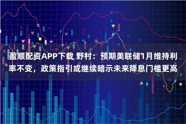 盈顺配资APP下载 野村：预期美联储1月维持利率不变，政策指引或继续暗示未来降息门槛更高