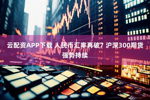 云配资APP下载 人民币汇率再破7 沪深300期货强势持续