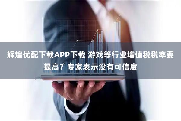 辉煌优配下载APP下载 游戏等行业增值税税率要提高？专家表示没有可信度