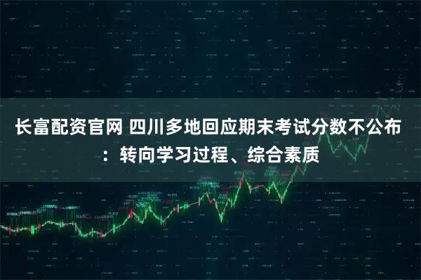 长富配资官网 四川多地回应期末考试分数不公布 ：转向学习过程、综合素质