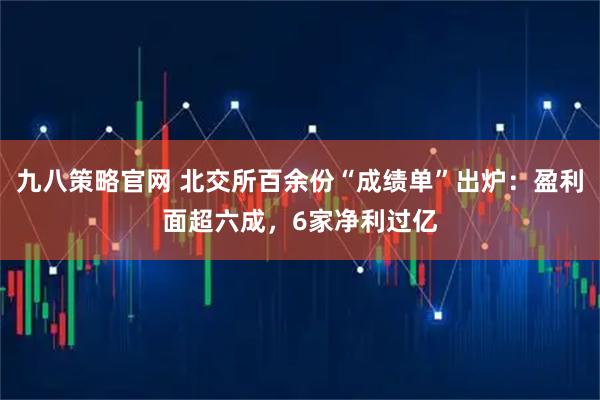 九八策略官网 北交所百余份“成绩单”出炉：盈利面超六成，6家净利过亿