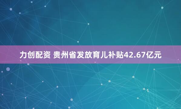 力创配资 贵州省发放育儿补贴42.67亿元