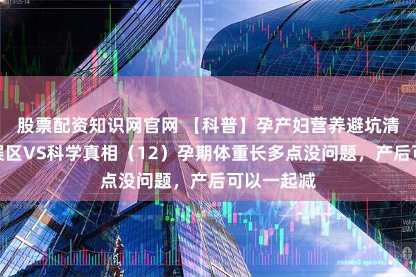 股票配资知识网官网 【科普】孕产妇营养避坑清单：常见误区VS科学真相（12）孕期体重长多点没问题，产后可以一起减