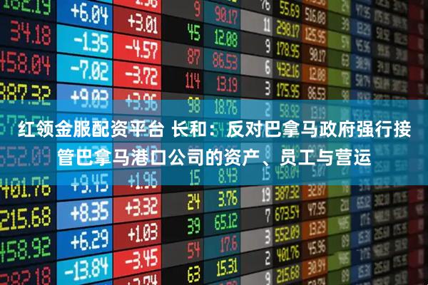 红领金服配资平台 长和：反对巴拿马政府强行接管巴拿马港口公司的资产、员工与营运